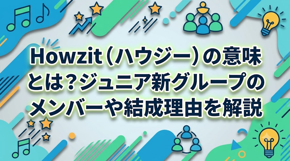 Howzit（ハウジー）の意味とは？ジュニア新グループのメンバーや結成理由を解説