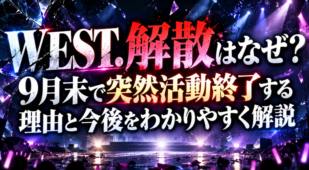 WEST.解散はなぜ？9月末で突然活動終了する理由と今後をわかりやすく解説